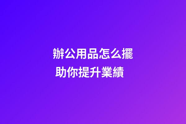 辦公用品怎么擺 助你提升業績